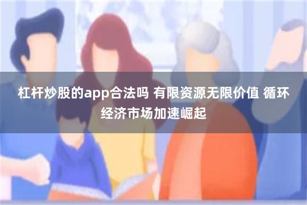 杠杆炒股的app合法吗 有限资源无限价值 循环经济市场加速崛起