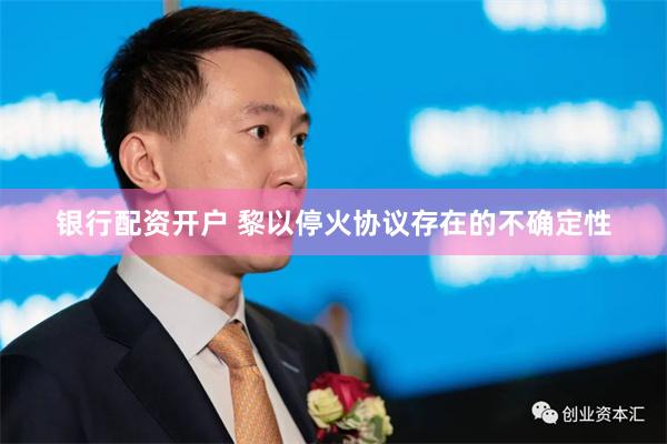 银行配资开户 黎以停火协议存在的不确定性