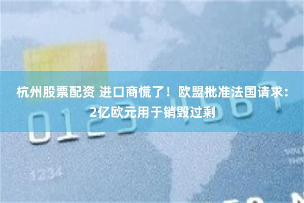 杭州股票配资 进口商慌了！欧盟批准法国请求：2亿欧元用于销毁过剩