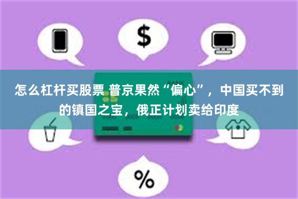 怎么杠杆买股票 普京果然“偏心”，中国买不到的镇国之宝，俄正计划卖给印度