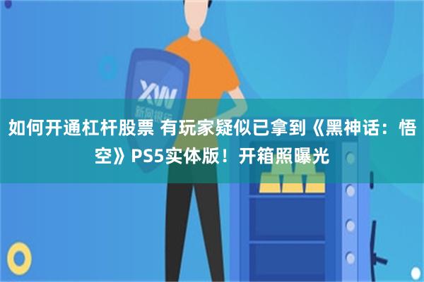 如何开通杠杆股票 有玩家疑似已拿到《黑神话：悟空》PS5实体版！开箱照曝光