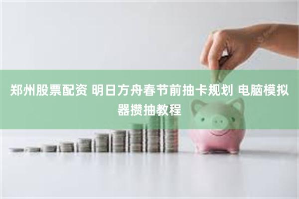郑州股票配资 明日方舟春节前抽卡规划 电脑模拟器攒抽教程