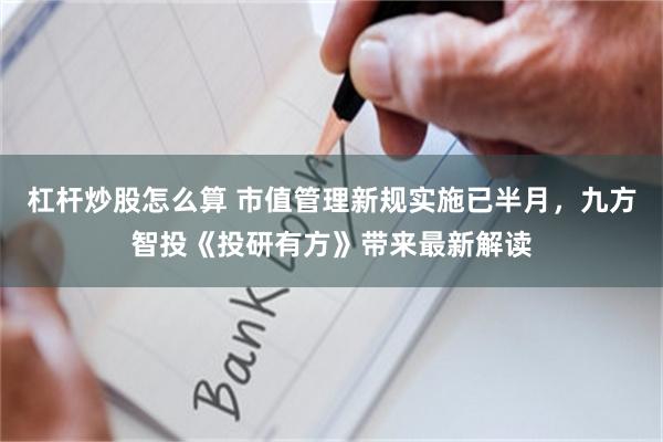 杠杆炒股怎么算 市值管理新规实施已半月，九方智投《投研有方》带来最新解读