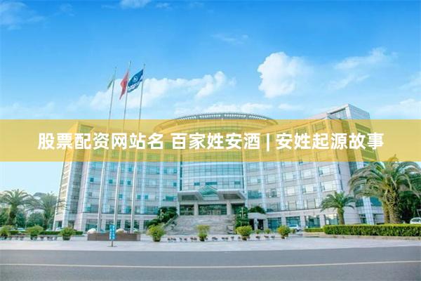 股票配资网站名 百家姓安酒 | 安姓起源故事