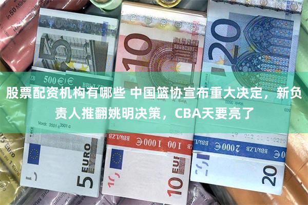 股票配资机构有哪些 中国篮协宣布重大决定，新负责人推翻姚明决策，CBA天要亮了