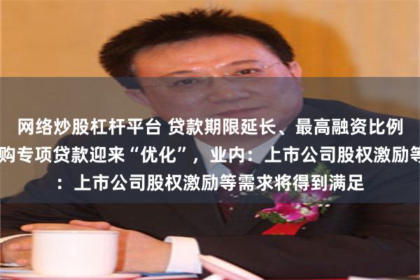 网络炒股杠杆平台 贷款期限延长、最高融资比例上调 股票增持回购专项贷款迎来“优化”，业内：上市公司股权激励等需求将得到满足