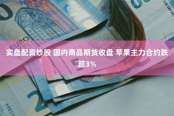 实盘配资炒股 国内商品期货收盘 苹果主力合约跌超3%