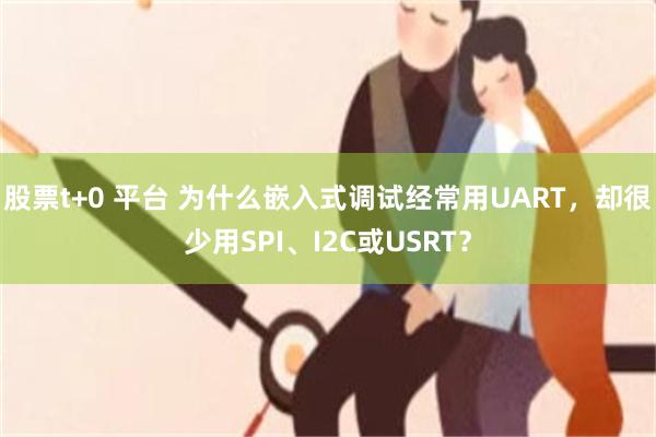 股票t+0 平台 为什么嵌入式调试经常用UART，却很少用SPI、I2C或USRT？