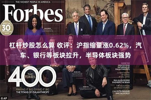 杠杆炒股怎么算 收评：沪指缩量涨0.62%，汽车、银行等板块拉升，半导体板块强势