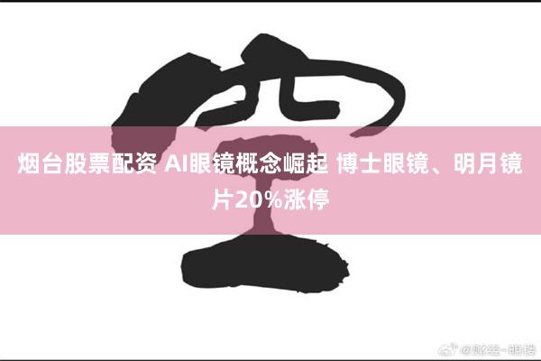 烟台股票配资 AI眼镜概念崛起 博士眼镜、明月镜片20%涨停