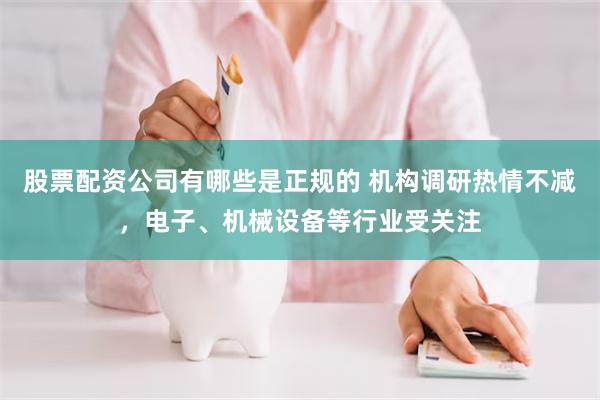股票配资公司有哪些是正规的 机构调研热情不减，电子、机械设备等行业受关注
