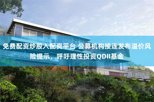 免费配资炒股入配资平台 公募机构接连发布溢价风险提示，呼吁理性投资QDII基金