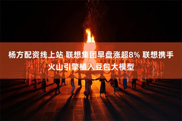 杨方配资线上站 联想集团早盘涨超8% 联想携手火山引擎植入豆包大模型