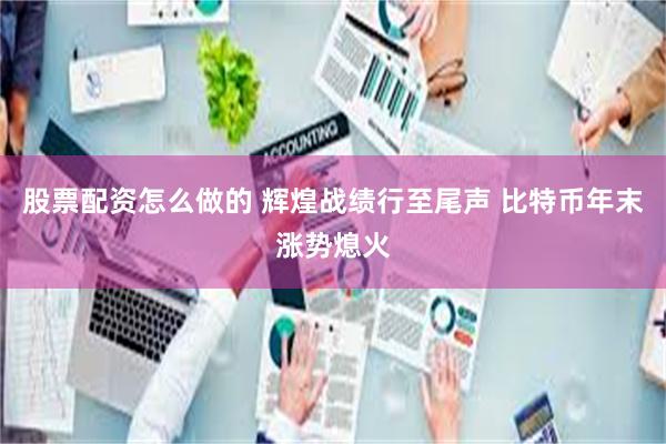 股票配资怎么做的 辉煌战绩行至尾声 比特币年末涨势熄火