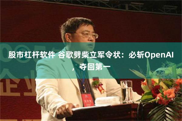 股市杠杆软件 谷歌劈柴立军令状：必斩OpenAI，夺回第一