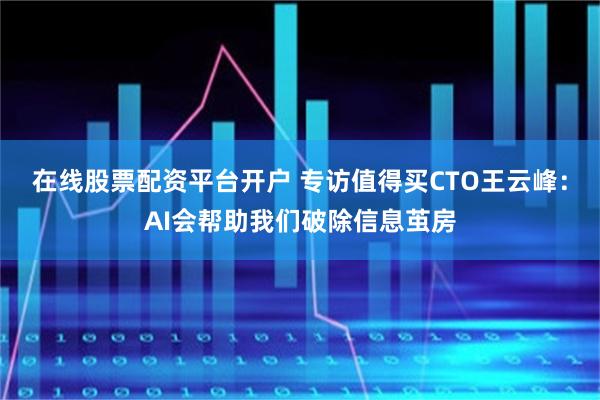 在线股票配资平台开户 专访值得买CTO王云峰：AI会帮助我们破除信息茧房