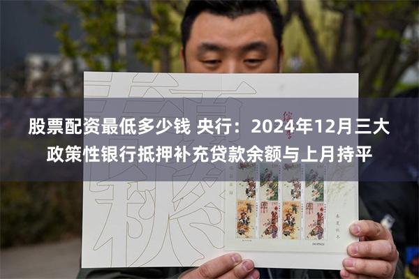 股票配资最低多少钱 央行：2024年12月三大政策性银行抵押补充贷款余额与上月持平