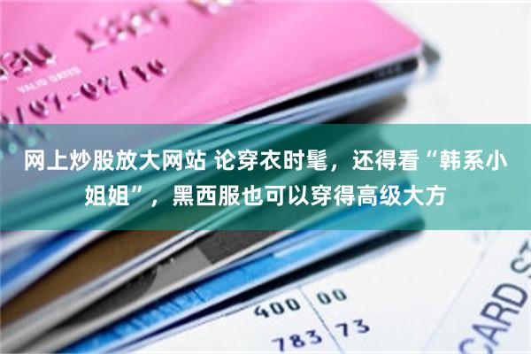 网上炒股放大网站 论穿衣时髦，还得看“韩系小姐姐”，黑西服也可以穿得高级大方