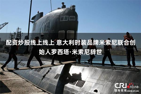 配资炒股线上线上 意大利时装品牌米索尼联合创始人罗西塔·米索尼辞世