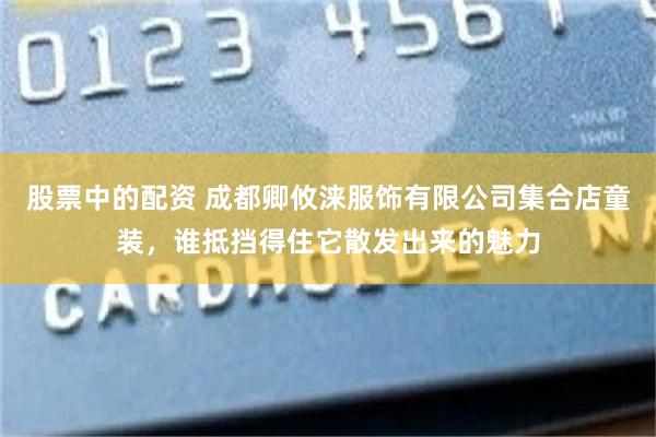 股票中的配资 成都卿攸涞服饰有限公司集合店童装，谁抵挡得住它散发出来的魅力