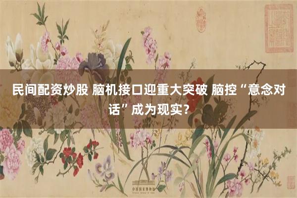 民间配资炒股 脑机接口迎重大突破 脑控“意念对话”成为现实？