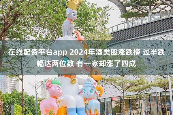 在线配资平台app 2024年酒类股涨跌榜 过半跌幅达两位数 有一家却涨了四成