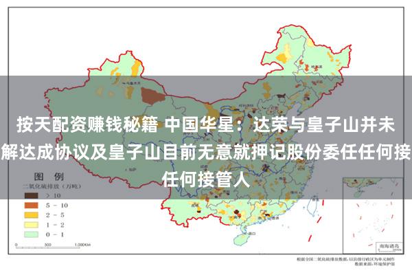 按天配资赚钱秘籍 中国华星：达荣与皇子山并未就和解达成协议及皇子山目前无意就押记股份委任任何接管人