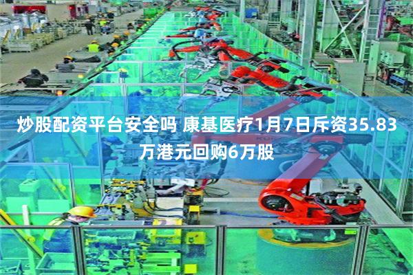 炒股配资平台安全吗 康基医疗1月7日斥资35.83万港元回购6万股