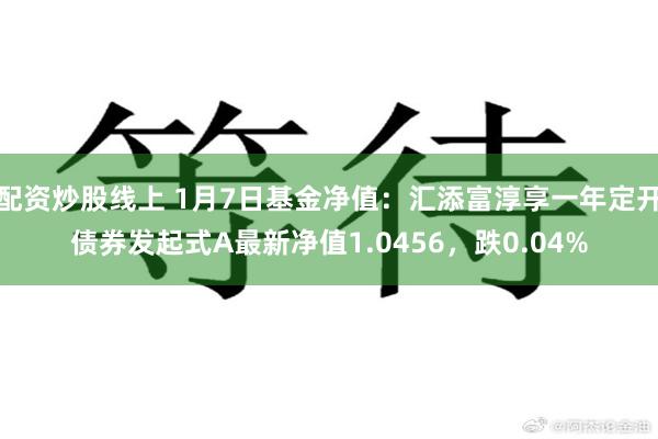配资炒股线上 1月7日基金净值：汇添富淳享一年定开债券发起式A最新净值1.0456，跌0.04%
