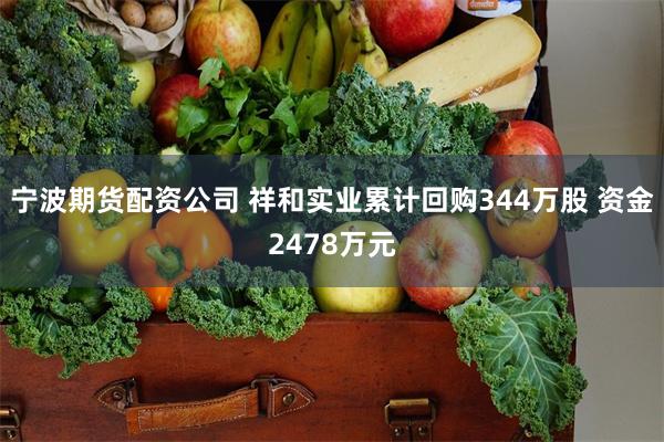 宁波期货配资公司 祥和实业累计回购344万股 资金2478万元