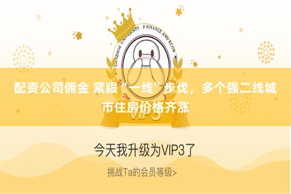 配资公司佣金 紧跟“一线”步伐，多个强二线城市住房价格齐涨