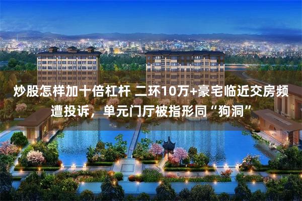 炒股怎样加十倍杠杆 二环10万+豪宅临近交房频遭投诉，单元门厅被指形同“狗洞”