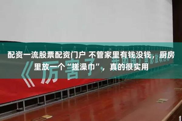 配资一流股票配资门户 不管家里有钱没钱，厨房里放一个“搓澡巾”，真的很实用