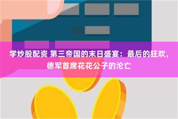 学炒股配资 第三帝国的末日盛宴：最后的狂欢，德军首席花花公子的沦亡