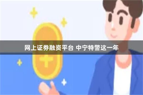 网上证劵融资平台 中宁特警这一年