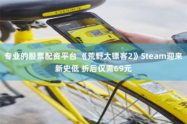 专业的股票配资平台 《荒野大镖客2》Steam迎来新史低 折后仅需69元
