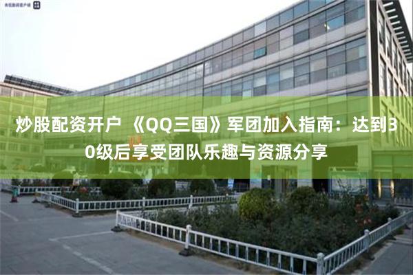 炒股配资开户 《QQ三国》军团加入指南：达到30级后享受团队乐趣与资源分享