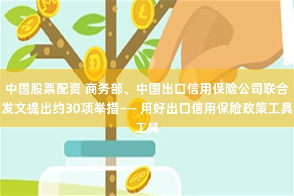 中国股票配资 商务部、中国出口信用保险公司联合发文提出约30项举措—— 用好出口信用保险政策工具