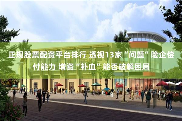 正规股票配资平台排行 透视13家“问题”险企偿付能力 增资“补血”能否破解困局