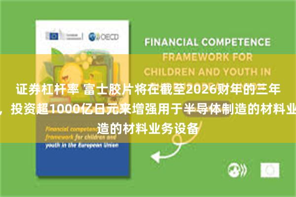 证券杠杆率 富士胶片将在截至2026财年的三年时间内，投资超1000亿日元来增强用于半导体制造的材料业务设备