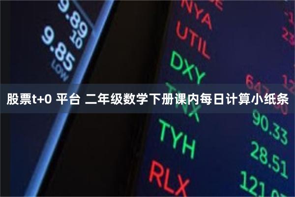 股票t+0 平台 二年级数学下册课内每日计算小纸条