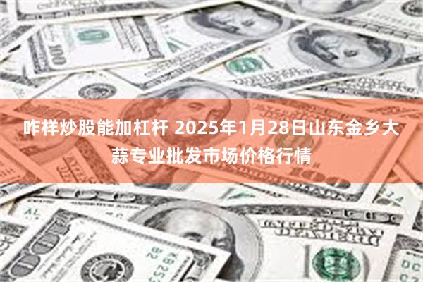 咋样炒股能加杠杆 2025年1月28日山东金乡大蒜专业批发市场价格行情