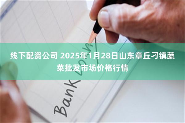 线下配资公司 2025年1月28日山东章丘刁镇蔬菜批发市场价格行情