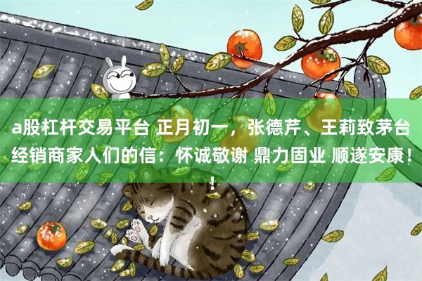 a股杠杆交易平台 正月初一，张德芹、王莉致茅台经销商家人们的信：怀诚敬谢 鼎力固业 顺遂安康！