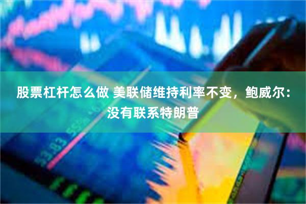 股票杠杆怎么做 美联储维持利率不变，鲍威尔：没有联系特朗普