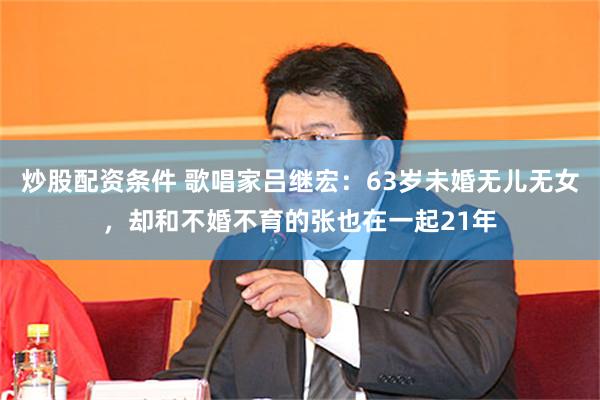 炒股配资条件 歌唱家吕继宏：63岁未婚无儿无女，却和不婚不育的张也在一起21年