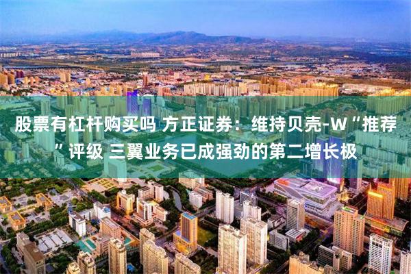股票有杠杆购买吗 方正证券：维持贝壳-W“推荐”评级 三翼业务已成强劲的第二增长极