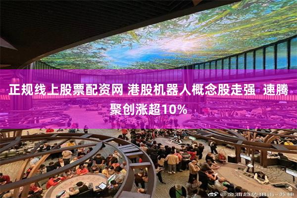 正规线上股票配资网 港股机器人概念股走强  速腾聚创涨超10%