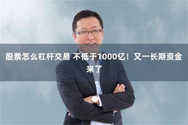 股票怎么杠杆交易 不低于1000亿！又一长期资金来了