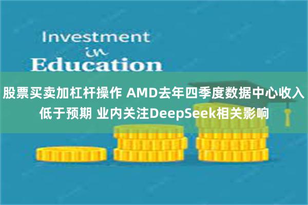 股票买卖加杠杆操作 AMD去年四季度数据中心收入低于预期 业内关注DeepSeek相关影响